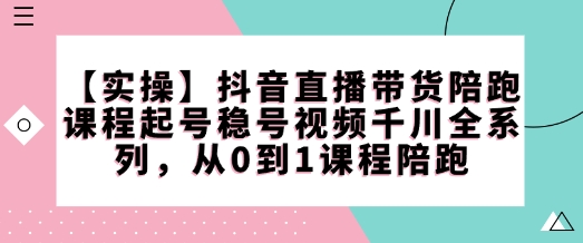 【实操】抖音直播带货陪跑课程起号稳号视频千川全系列，从0到1课程陪跑-企飞资源网
