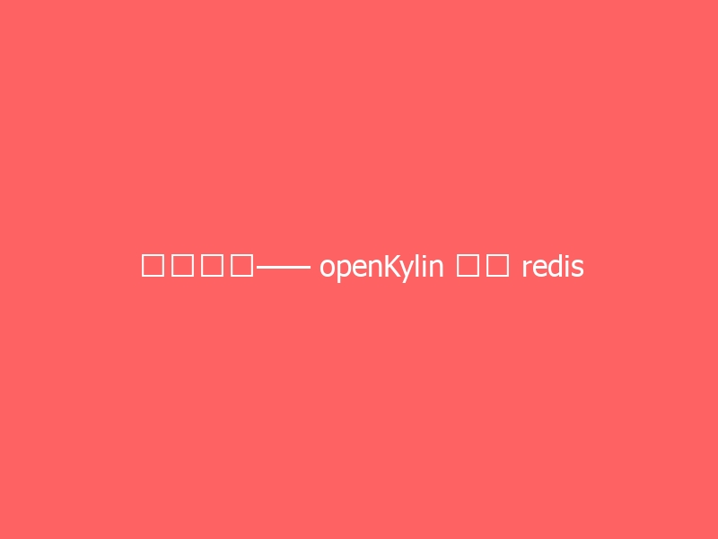 麒麟系统—— openKylin 安装 redis-与其焦虑，不如其说。欢迎来到 AI 时代的超级个体实验场。月其说